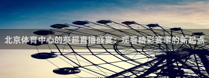 北京体育中心的英超直播盛宴：观看精彩赛事的新起点